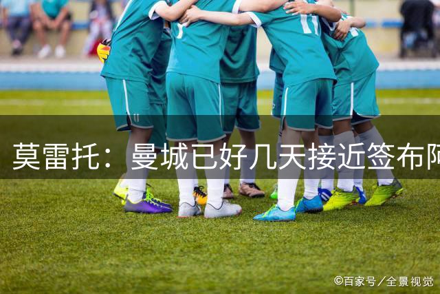 莫雷托：曼城已好几天接近签布阿迪，里尔要超1亿欧导致拖延