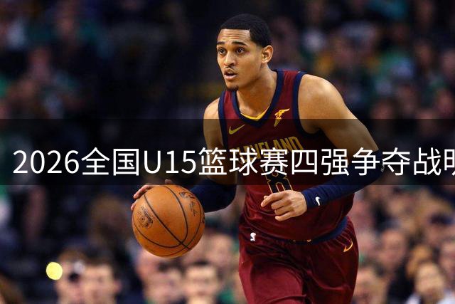 2026全国U15篮球赛四强争夺战明日打响
